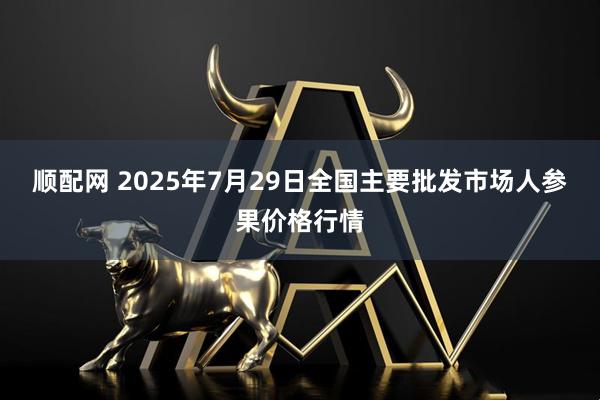 顺配网 2025年7月29日全国主要批发市场人参果价格行情