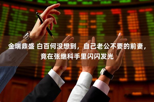 金瑞鼎盛 白百何没想到，自己老公不要的前妻，竟在张继科手里闪闪发光