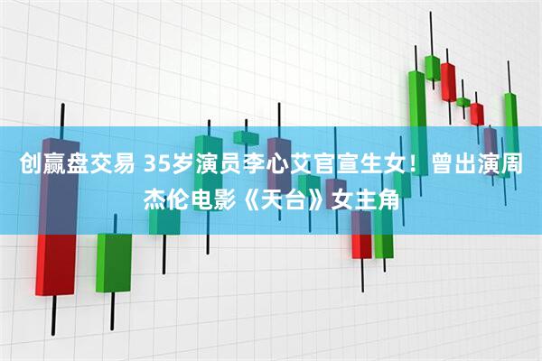 创赢盘交易 35岁演员李心艾官宣生女！曾出演周杰伦电影《天台》女主角