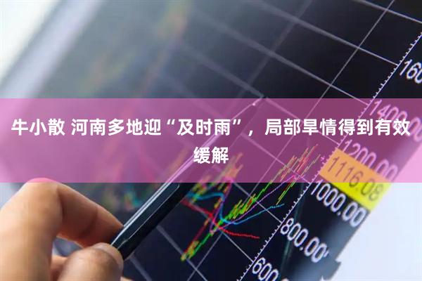 牛小散 河南多地迎“及时雨”，局部旱情得到有效缓解