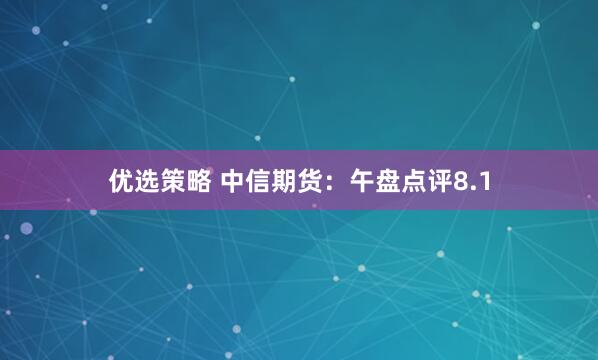 优选策略 中信期货：午盘点评8.1