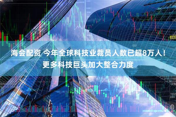 海会配资 今年全球科技业裁员人数已超8万人！更多科技巨头加大整合力度