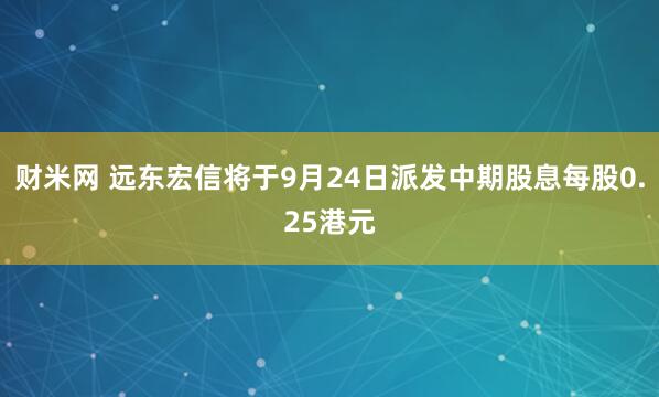 财米网 远东宏信将于9月24日派发中期股息每股0.25港元