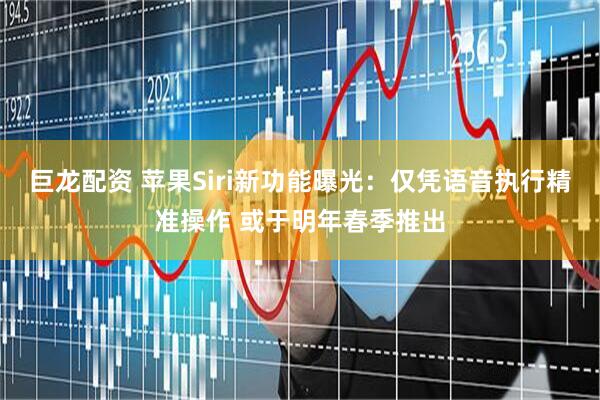 巨龙配资 苹果Siri新功能曝光：仅凭语音执行精准操作 或于明年春季推出