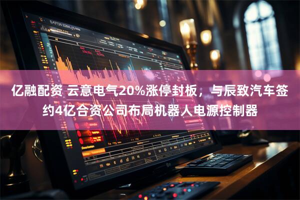 亿融配资 云意电气20%涨停封板，与辰致汽车签约4亿合资公司布局机器人电源控制器