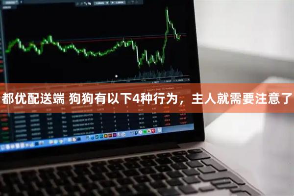 都优配送端 狗狗有以下4种行为，主人就需要注意了