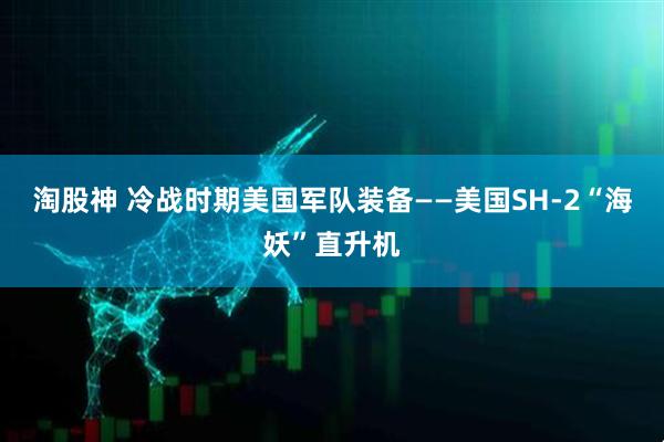 淘股神 冷战时期美国军队装备——美国SH-2“海妖”直升机