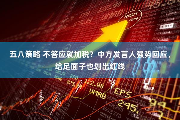 五八策略 不答应就加税？中方发言人强势回应，给足面子也划出红线