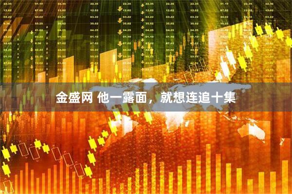 金盛网 他一露面，就想连追十集