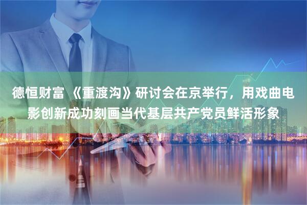 德恒财富 《重渡沟》研讨会在京举行，用戏曲电影创新成功刻画当代基层共产党员鲜活形象