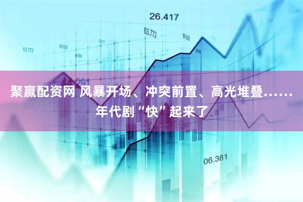 聚赢配资网 风暴开场、冲突前置、高光堆叠……年代剧“快”起来了