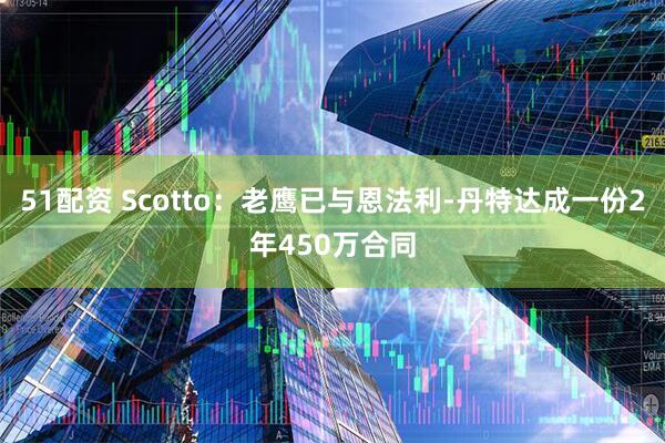 51配资 Scotto：老鹰已与恩法利-丹特达成一份2年450万合同