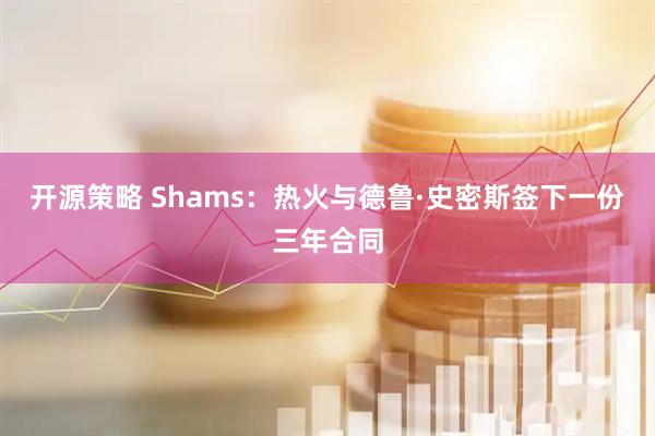 开源策略 Shams：热火与德鲁·史密斯签下一份三年合同
